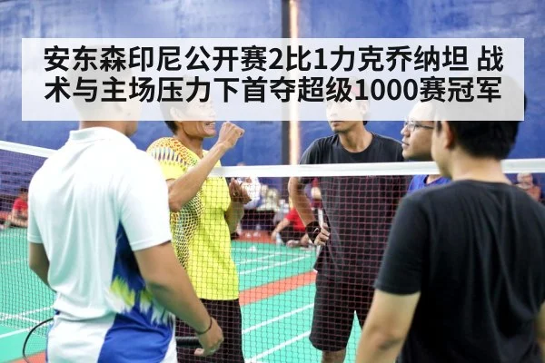安东森印尼公开赛2比1力克乔纳坦 战术与主场压力下首夺超级1000赛冠军