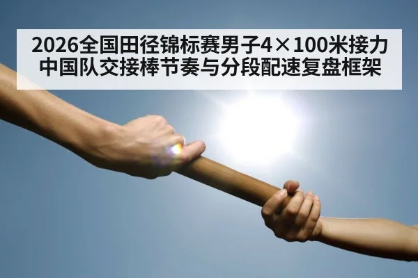 2026全国田径锦标赛男子4×100米接力 中国队交接棒节奏与分段配速复盘框架