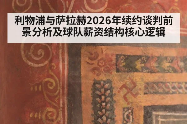 利物浦与萨拉赫2026年续约谈判前景分析及球队薪资结构核心逻辑