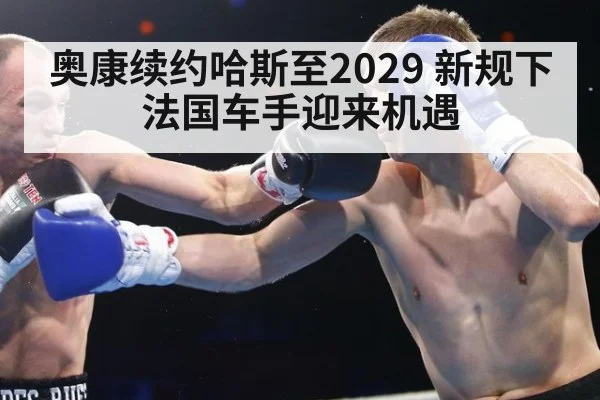 奥康续约哈斯至2029 新规下法国车手迎来机遇