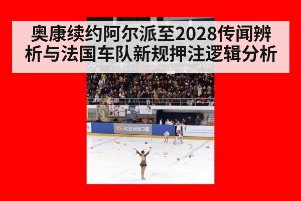 奥康续约阿尔派至2028传闻辨析与法国车队新规押注逻辑分析